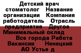 Детский врач-стоматолог › Название организации ­ Компания-работодатель › Отрасль предприятия ­ Другое › Минимальный оклад ­ 60 000 - Все города Работа » Вакансии   . Ненецкий АО,Устье д.